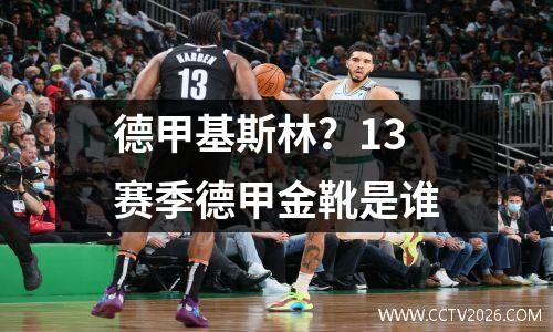 德甲基斯林？13赛季德甲金靴是谁