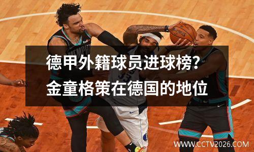 德甲外籍球员进球榜？金童格策在德国的地位
