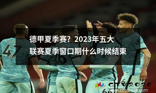德甲夏季赛？2023年五大联赛夏季窗口期什么时候结束