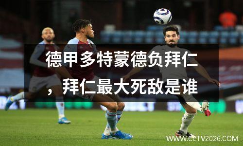 德甲多特蒙德负拜仁，拜仁最大死敌是谁