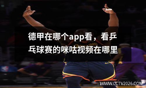德甲在哪个app看，看乒乓球赛的咪咕视频在哪里