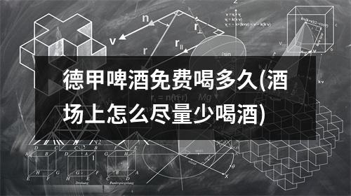 德甲啤酒免费喝多久(酒场上怎么尽量少喝酒)