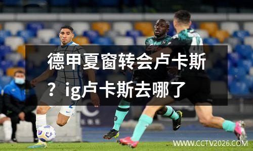 德甲夏窗转会卢卡斯？ig卢卡斯去哪了