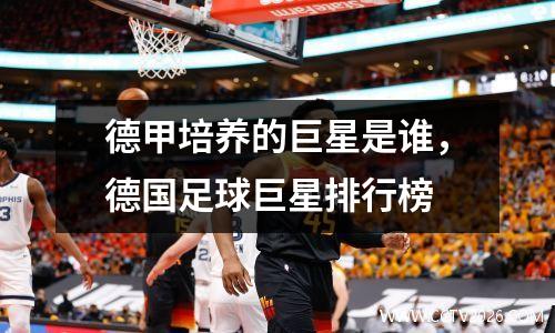 德甲培养的巨星是谁，德国足球巨星排行榜
