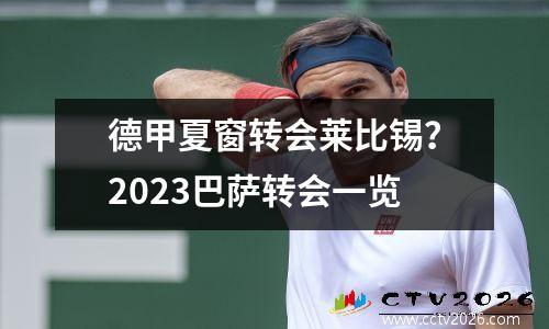 德甲夏窗转会莱比锡？2023巴萨转会一览