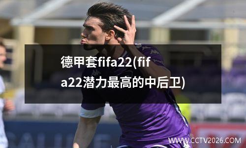 德甲套fifa22(fifa22潜力最高的中后卫)