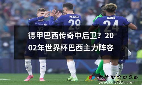 德甲巴西传奇中后卫？2002年世界杯巴西主力阵容