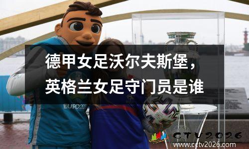 德甲女足沃尔夫斯堡，英格兰女足守门员是谁