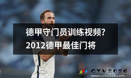 德甲守门员训练视频？2012德甲最佳门将