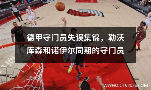 德甲守门员失误集锦，勒沃库森和诺伊尔同期的守门员