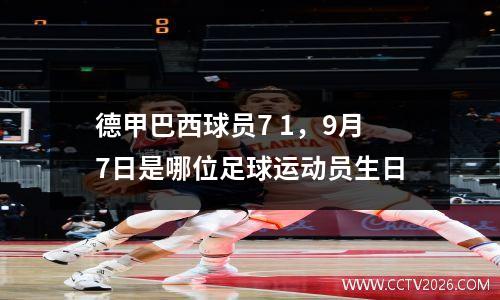 德甲巴西球员7 1，9月7日是哪位足球运动员生日
