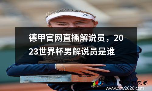 德甲官网直播解说员，2023世界杯男解说员是谁