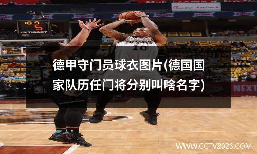 德甲守门员球衣图片(德国国家队历任门将分别叫啥名字)