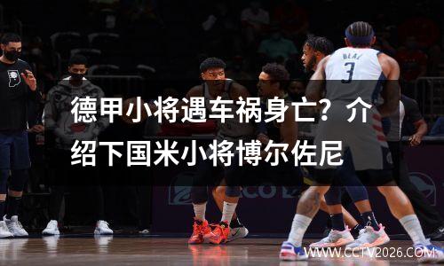 德甲小将遇车祸身亡？介绍下国米小将博尔佐尼