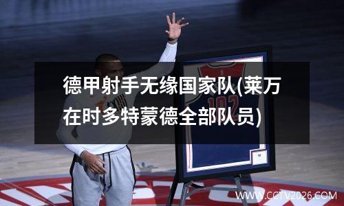 德甲射手无缘国家队(莱万在时多特蒙德全部队员)