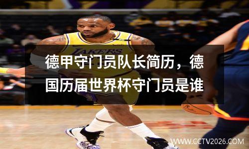 德甲守门员队长简历，德国历届世界杯守门员是谁