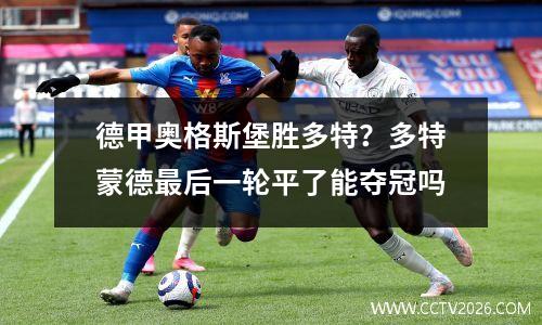 德甲奥格斯堡胜多特？多特蒙德最后一轮平了能夺冠吗