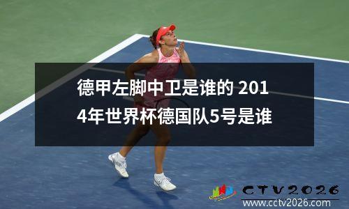 德甲左脚中卫是谁的 2014年世界杯德国队5号是谁
