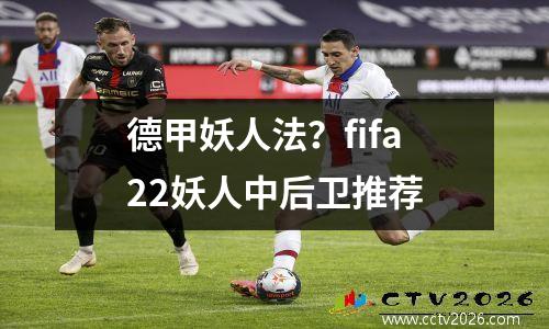 德甲妖人法？fifa22妖人中后卫推荐