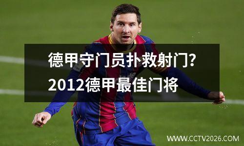 德甲守门员扑救射门？2012德甲最佳门将
