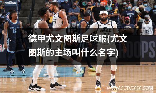 德甲尤文图斯足球服(尤文图斯的主场叫什么名字)