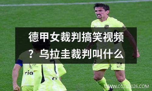 德甲女裁判搞笑视频？乌拉圭裁判叫什么
