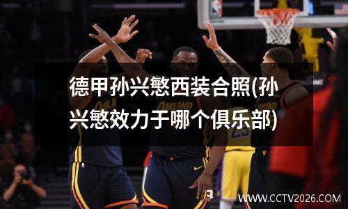德甲孙兴慜西装合照(孙兴慜效力于哪个俱乐部)