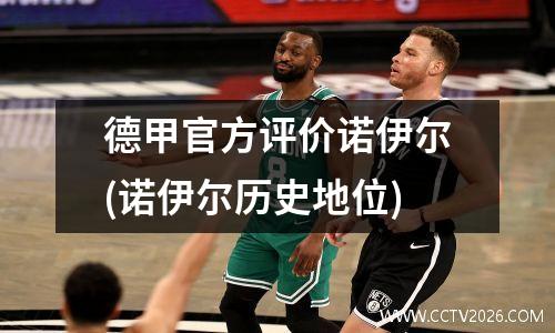德甲官方评价诺伊尔(诺伊尔历史地位)