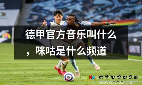 德甲官方音乐叫什么，咪咕是什么频道