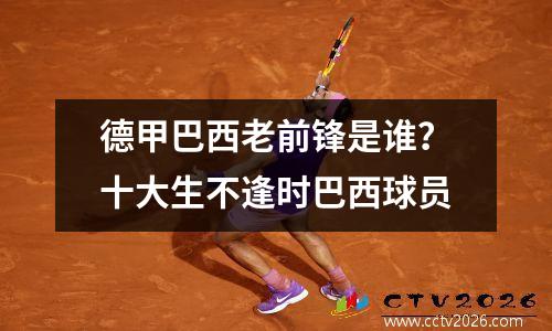 德甲巴西老前锋是谁？十大生不逢时巴西球员