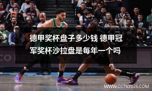 德甲奖杯盘子多少钱 德甲冠军奖杯沙拉盘是每年一个吗