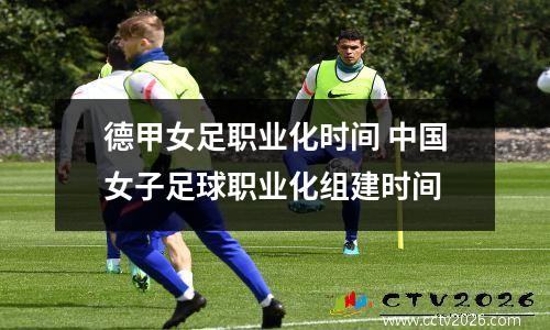 德甲女足职业化时间 中国女子足球职业化组建时间