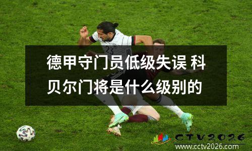 德甲守门员低级失误 科贝尔门将是什么级别的