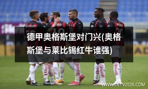 德甲奥格斯堡对门兴(奥格斯堡与莱比锡红牛谁强)