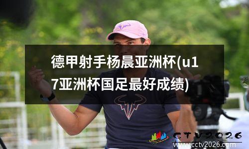 德甲射手杨晨亚洲杯(u17亚洲杯国足最好成绩)
