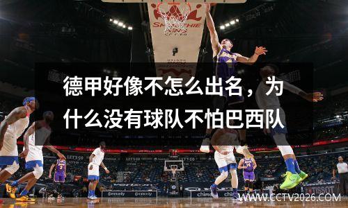 德甲好像不怎么出名，为什么没有球队不怕巴西队