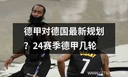 德甲对德国最新规划？24赛季德甲几轮
