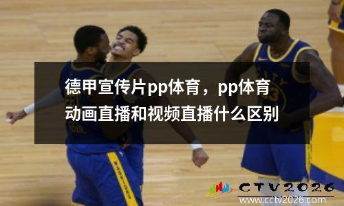 德甲宣传片pp体育，pp体育动画直播和视频直播什么区别