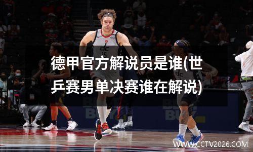 德甲官方解说员是谁(世乒赛男单决赛谁在解说)