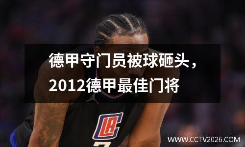 德甲守门员被球砸头，2012德甲最佳门将