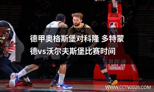 德甲奥格斯堡对科隆 多特蒙德vs沃尔夫斯堡比赛时间