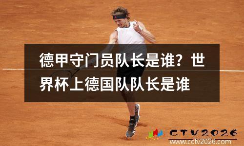 德甲守门员队长是谁？世界杯上德国队队长是谁