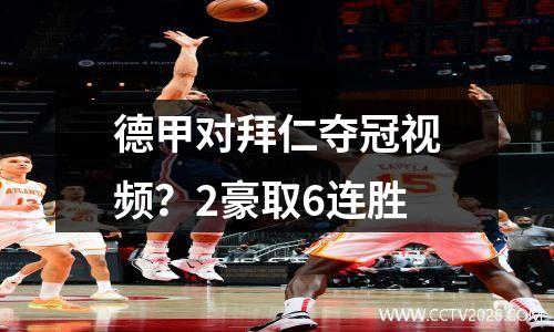 德甲对拜仁夺冠视频？2豪取6连胜