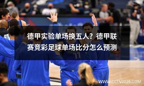 德甲实验单场换五人？德甲联赛竞彩足球单场比分怎么预测