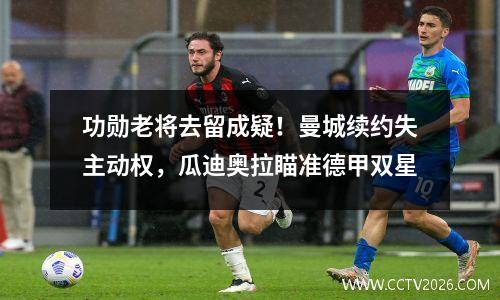 功勋老将去留成疑！曼城续约失主动权，瓜迪奥拉瞄准德甲双星