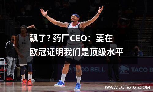 飘了? 药厂CEO：要在欧冠证明我们是顶级水平