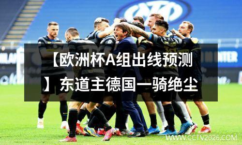 【欧洲杯A组出线预测】东道主德国一骑绝尘