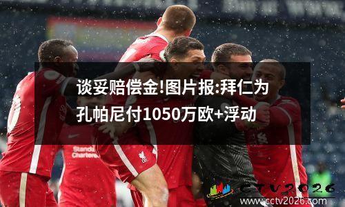 谈妥赔偿金!图片报:拜仁为孔帕尼付1050万欧+浮动
