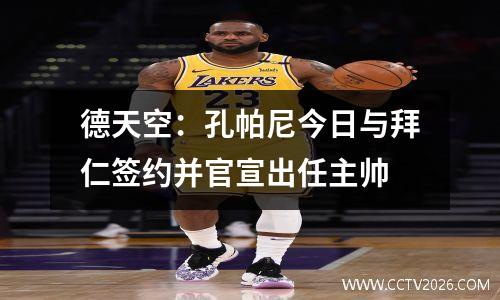 德天空：孔帕尼今日与拜仁签约并官宣出任主帅