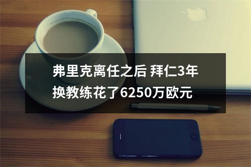 弗里克离任之后 拜仁3年换教练花了6250万欧元